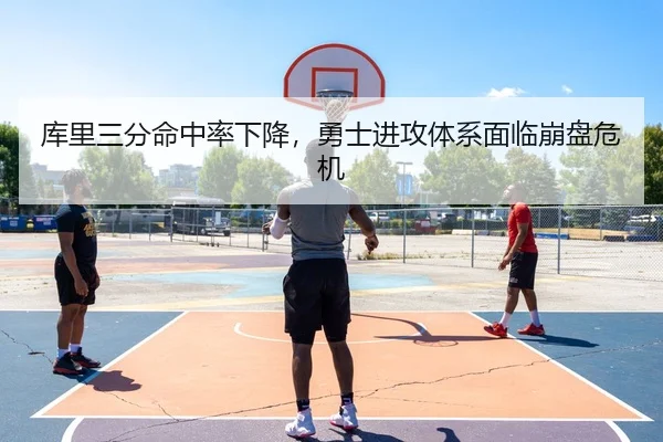 库里三分命中率下降，勇士进攻体系面临崩盘危机