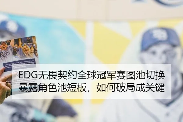 EDG无畏契约全球冠军赛图池切换暴露角色池短板，如何破局成关键