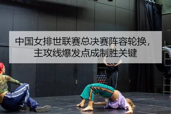 中国女排世联赛总决赛阵容轮换，主攻线爆发点成制胜关键