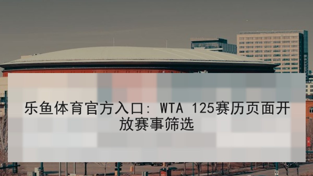 乐鱼体育官方入口: WTA 125赛历页面开放赛事筛选