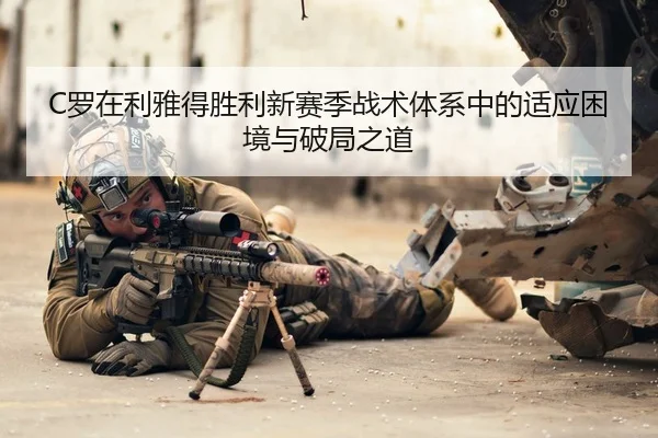 C罗在利雅得胜利新赛季战术体系中的适应困境与破局之道