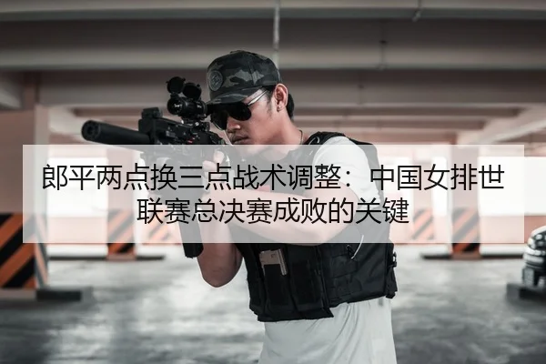 lang-ping-liang-dian-huan-san-dian-zhan-shu-tiao-zheng-zhong-guo-nv-pai-shi-lian-sai-zong-jue-sai-cheng-bai-de-guan-jian-3-469.jpg