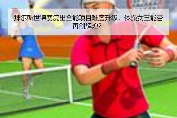 拜尔斯世锦赛复出全能项目难度升级，体操女王能否再创辉煌？