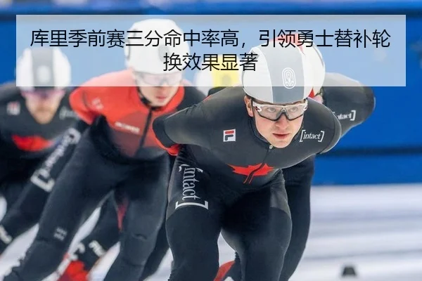 库里季前赛三分命中率高，引领勇士替补轮换效果显著