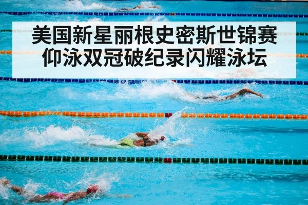 美国新星丽根史密斯世锦赛仰泳双冠破纪录闪耀泳坛