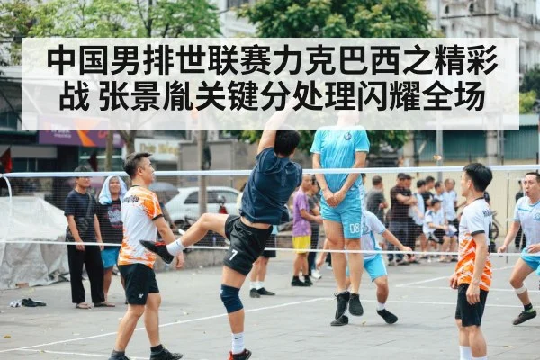 中国男排世联赛力克巴西之精彩战 张景胤关键分处理闪耀全场