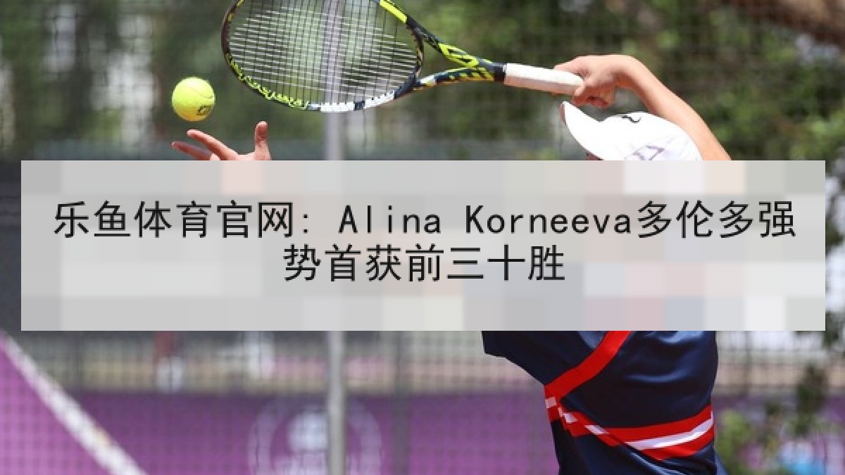 乐鱼体育官网: Alina Korneeva多伦多强势首获前三十胜