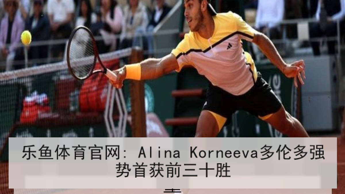 乐鱼体育官网: Alina Korneeva多伦多强势首获前三十胜