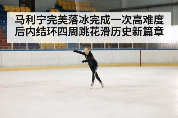 马利宁完美落冰完成一次高难度后内结环四周跳花滑历史新篇章