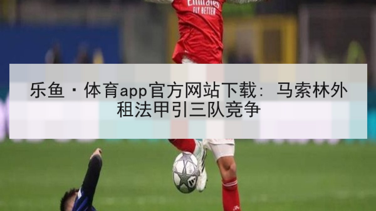 乐鱼·体育app官方网站下载: 马索林外租法甲引三队竞争