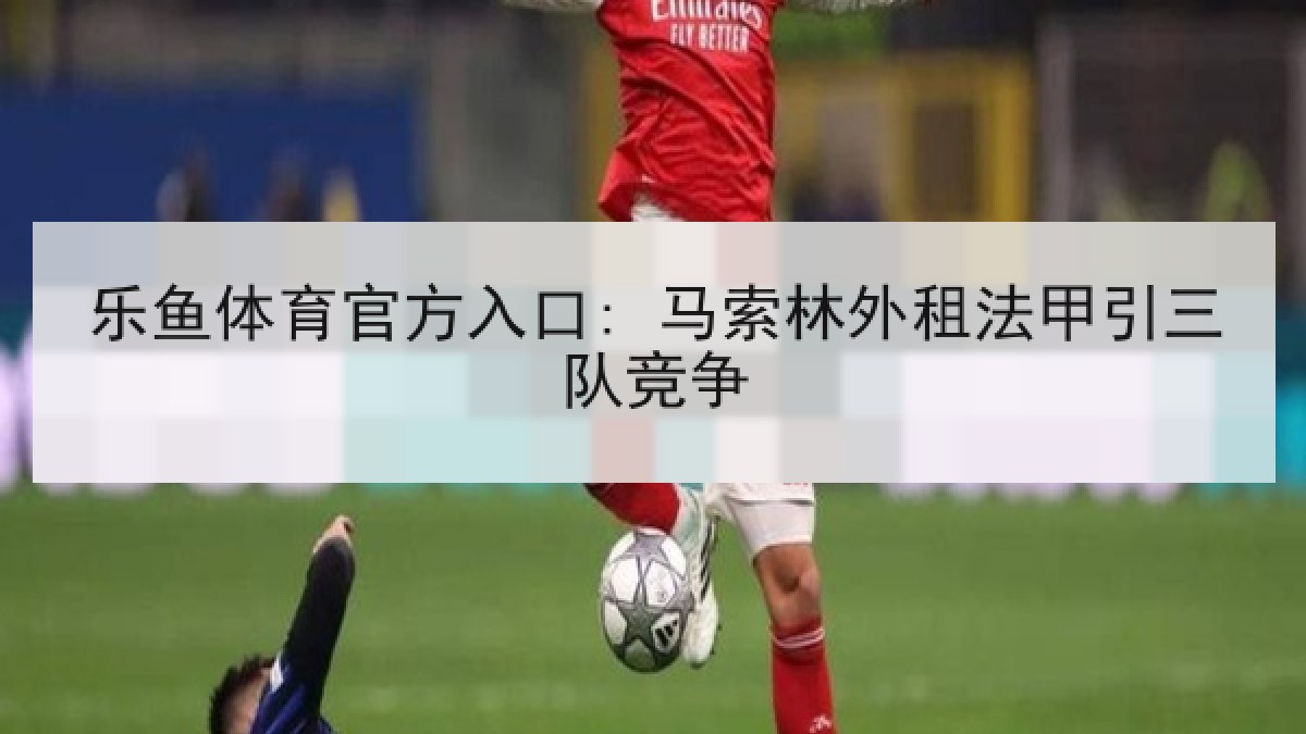 乐鱼体育官方入口: 马索林外租法甲引三队竞争