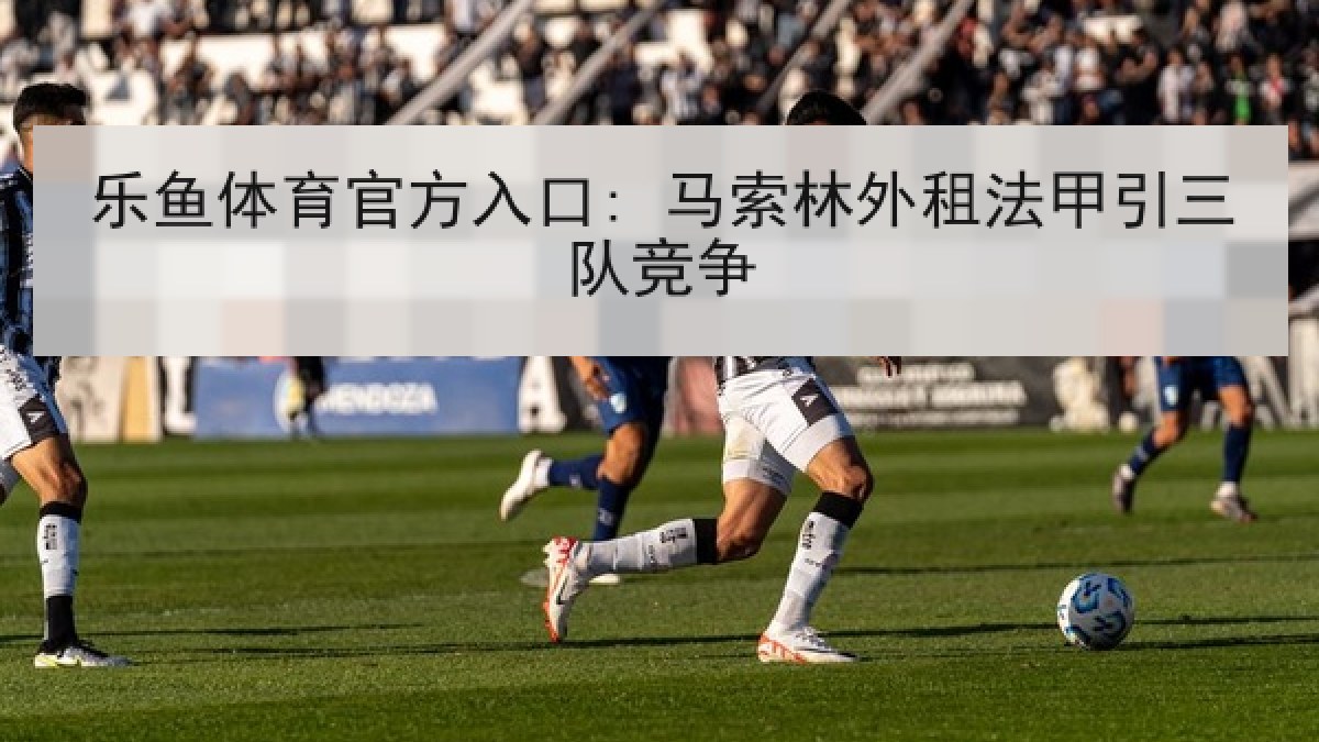 乐鱼体育官方入口: 马索林外租法甲引三队竞争