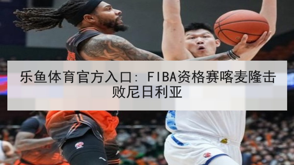 乐鱼体育官方入口: FIBA资格赛喀麦隆击败尼日利亚