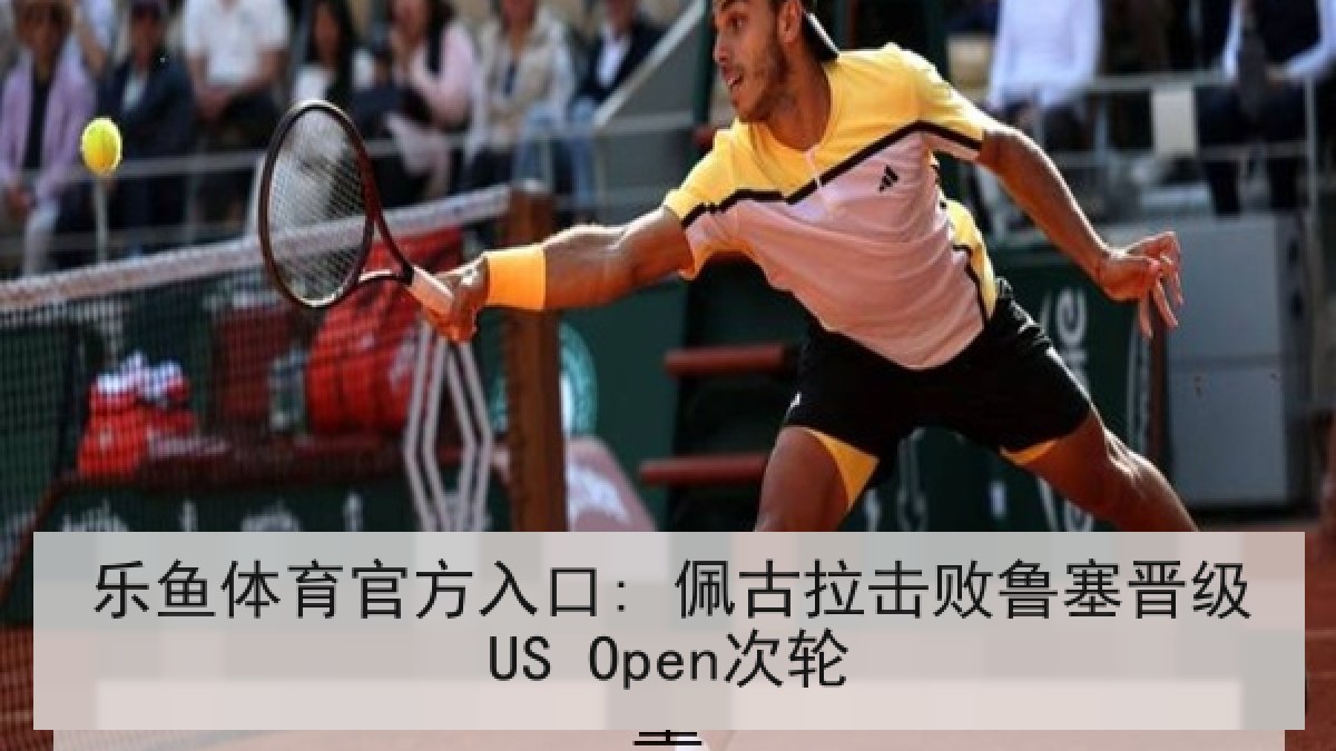 乐鱼体育官方入口: 佩古拉击败鲁塞晋级US Open次轮