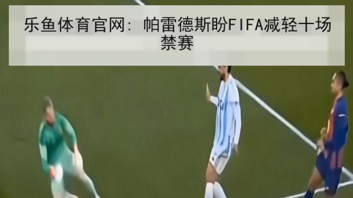 乐鱼体育官网: 帕雷德斯盼FIFA减轻十场禁赛