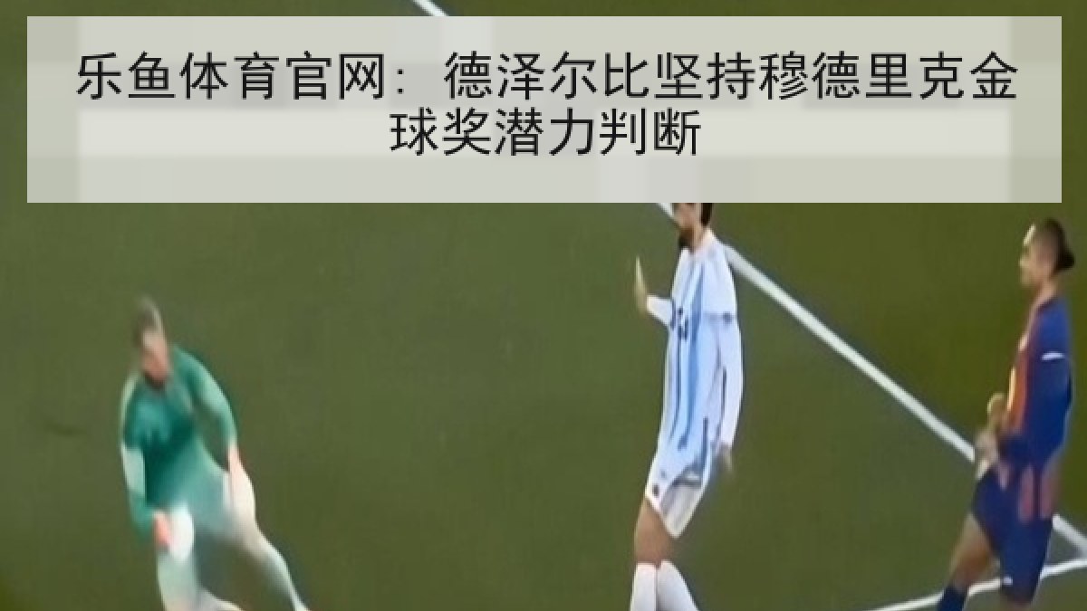 乐鱼体育官网: 德泽尔比坚持穆德里克金球奖潜力判断
