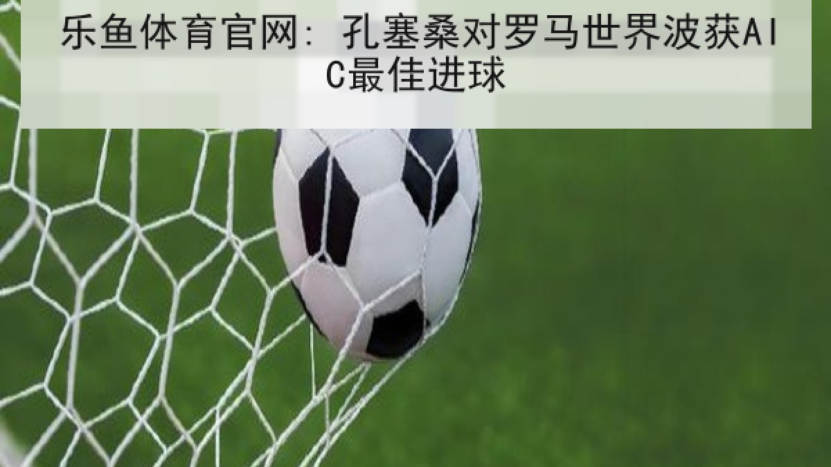 乐鱼体育官网: 孔塞桑对罗马世界波获AIC最佳进球