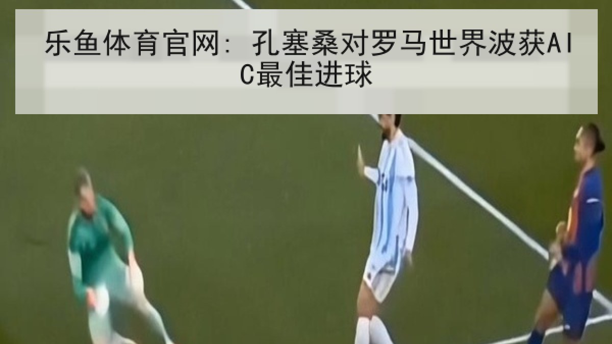 乐鱼体育官网: 孔塞桑对罗马世界波获AIC最佳进球