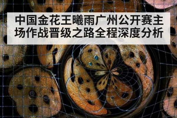 中国金花王曦雨广州公开赛主场作战晋级之路全程深度分析