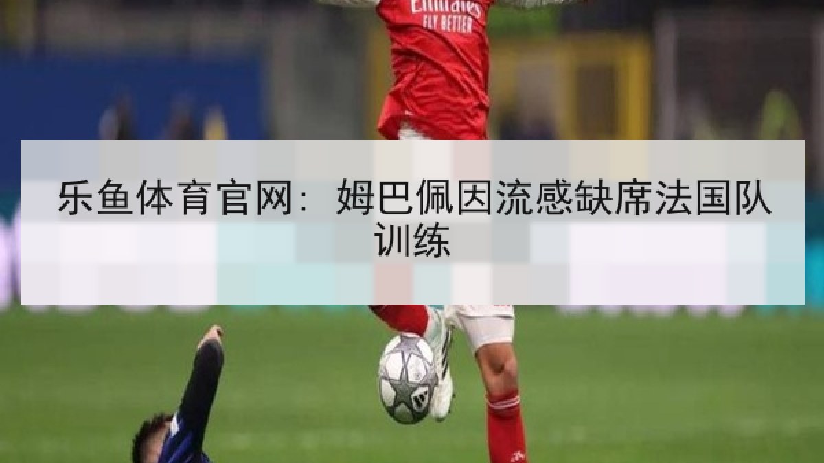 乐鱼体育官网: 姆巴佩因流感缺席法国队训练