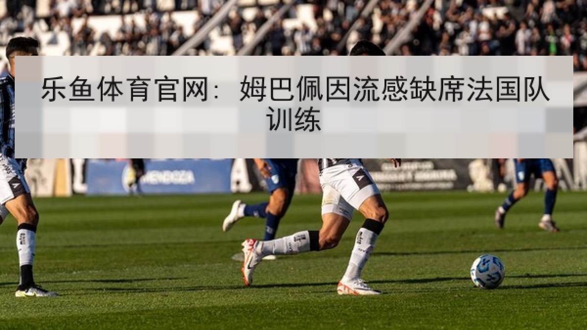 乐鱼体育官网: 姆巴佩因流感缺席法国队训练